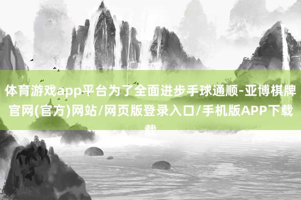 体育游戏app平台为了全面进步手球通顺-亚博棋牌官网(官方)网站/网页版登录入口/手机版APP下载