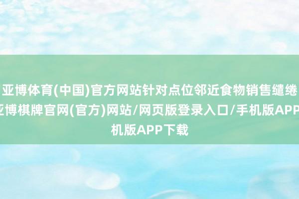 亚博体育(中国)官方网站针对点位邻近食物销售缱绻者-亚博棋牌官网(官方)网站/网页版登录入口/手机版APP下载