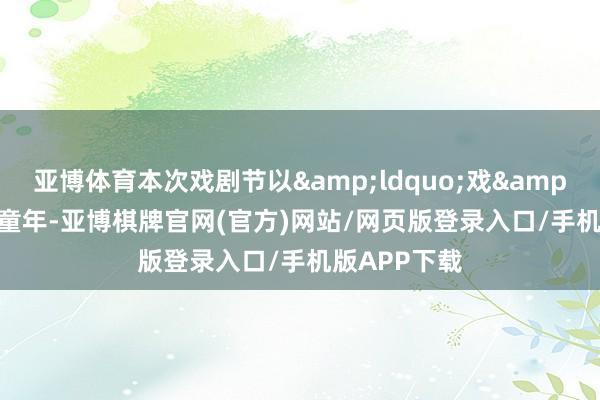 亚博体育本次戏剧节以&ldquo;戏&rdquo;润童年-亚博棋牌官网(官方)网站/网页版登录入口/手机版APP下载