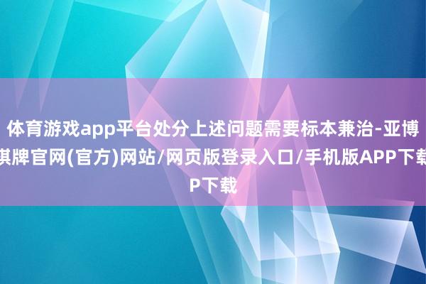 体育游戏app平台处分上述问题需要标本兼治-亚博棋牌官网(官方)网站/网页版登录入口/手机版APP下载