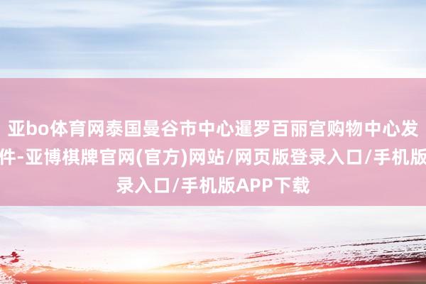 亚bo体育网泰国曼谷市中心暹罗百丽宫购物中心发生枪击事件-亚博棋牌官网(官方)网站/网页版登录入口/手机版APP下载