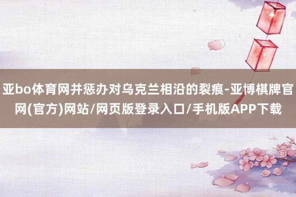 亚bo体育网并惩办对乌克兰相沿的裂痕-亚博棋牌官网(官方)网站/网页版登录入口/手机版APP下载