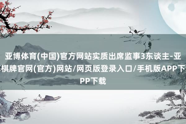 亚博体育(中国)官方网站实质出席监事3东谈主-亚博棋牌官网(官方)网站/网页版登录入口/手机版APP下载