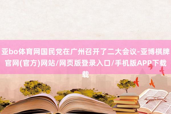 亚bo体育网国民党在广州召开了二大会议-亚博棋牌官网(官方)网站/网页版登录入口/手机版APP下载