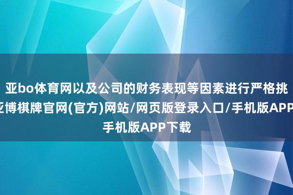 亚bo体育网以及公司的财务表现等因素进行严格挑选-亚博棋牌官网(官方)网站/网页版登录入口/手机版APP下载