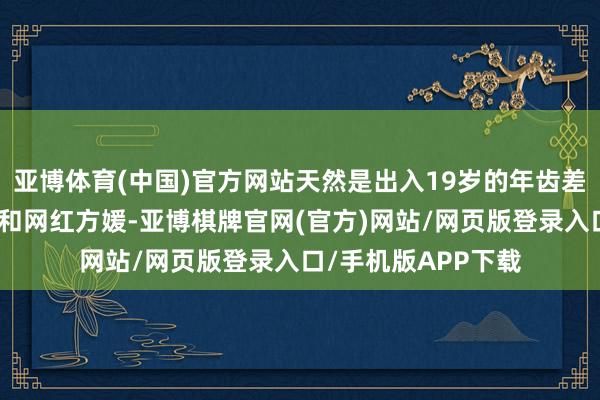 亚博体育(中国)官方网站天然是出入19岁的年齿差；一代天王郭富城和网红方媛-亚博棋牌官网(官方)网站/网页版登录入口/手机版APP下载