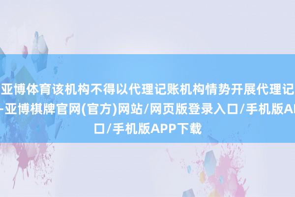 亚博体育该机构不得以代理记账机构情势开展代理记账业务-亚博棋牌官网(官方)网站/网页版登录入口/手机版APP下载