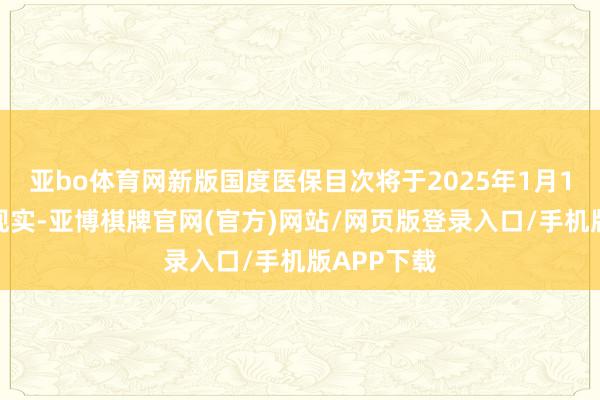 亚bo体育网新版国度医保目次将于2025年1月1日起追究现实-亚博棋牌官网(官方)网站/网页版登录入口/手机版APP下载