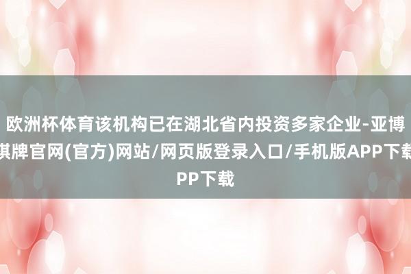 欧洲杯体育该机构已在湖北省内投资多家企业-亚博棋牌官网(官方)网站/网页版登录入口/手机版APP下载