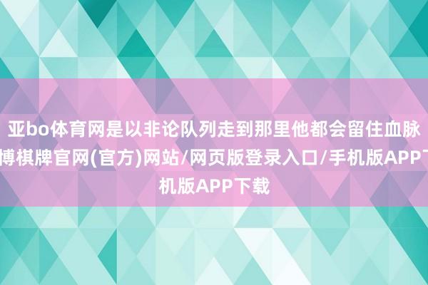 亚bo体育网是以非论队列走到那里他都会留住血脉-亚博棋牌官网(官方)网站/网页版登录入口/手机版APP下载