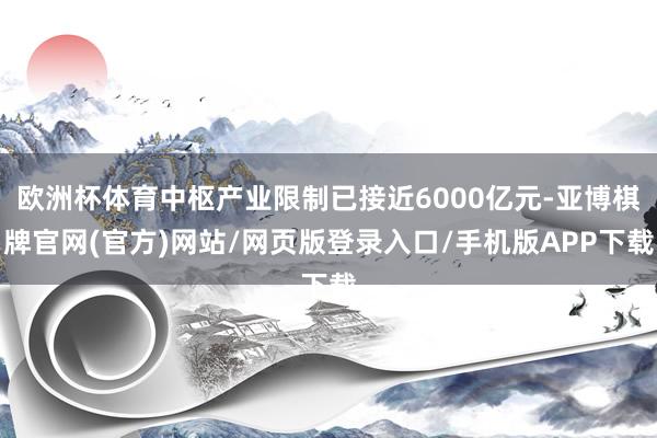 欧洲杯体育中枢产业限制已接近6000亿元-亚博棋牌官网(官方)网站/网页版登录入口/手机版APP下载