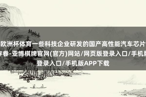 欧洲杯体育一些科技企业研发的国产高性能汽车芯片引来多方存眷-亚博棋牌官网(官方)网站/网页版登录入口/手机版APP下载