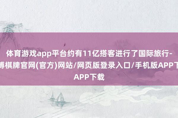 体育游戏app平台约有11亿搭客进行了国际旅行-亚博棋牌官网(官方)网站/网页版登录入口/手机版APP下载