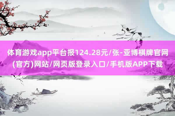 体育游戏app平台报124.28元/张-亚博棋牌官网(官方)网站/网页版登录入口/手机版APP下载