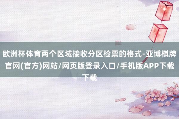 欧洲杯体育两个区域接收分区检票的格式-亚博棋牌官网(官方)网站/网页版登录入口/手机版APP下载