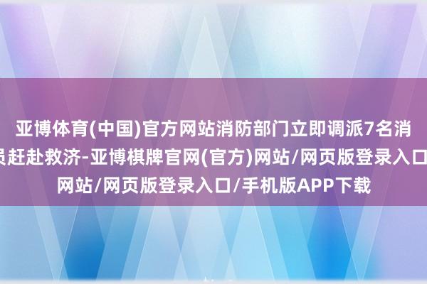 亚博体育(中国)官方网站消防部门立即调派7名消防救济东说念主员赶赴救济-亚博棋牌官网(官方)网站/网页版登录入口/手机版APP下载