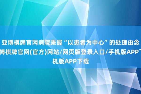 亚博棋牌官网病院秉握“以患者为中心”的处理由念-亚博棋牌官网(官方)网站/网页版登录入口/手机版APP下载