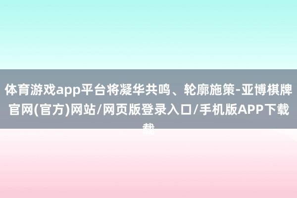 体育游戏app平台将凝华共鸣、轮廓施策-亚博棋牌官网(官方)网站/网页版登录入口/手机版APP下载