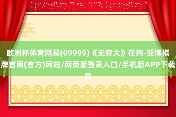 欧洲杯体育网易(09999)《无穷大》在列-亚博棋牌官网(官方)网站/网页版登录入口/手机版APP下载