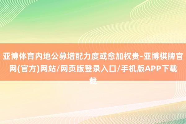 亚博体育内地公募增配力度或愈加权贵-亚博棋牌官网(官方)网站/网页版登录入口/手机版APP下载