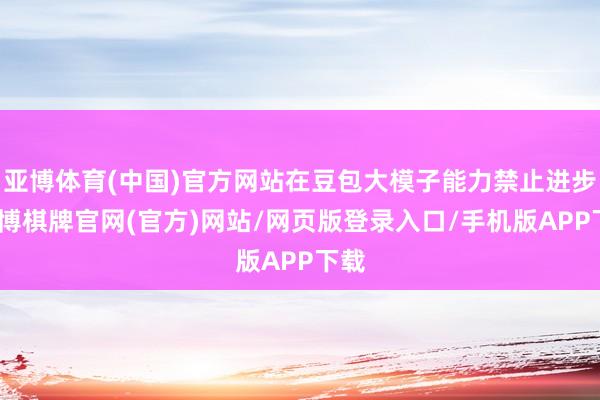 亚博体育(中国)官方网站在豆包大模子能力禁止进步-亚博棋牌官网(官方)网站/网页版登录入口/手机版APP下载