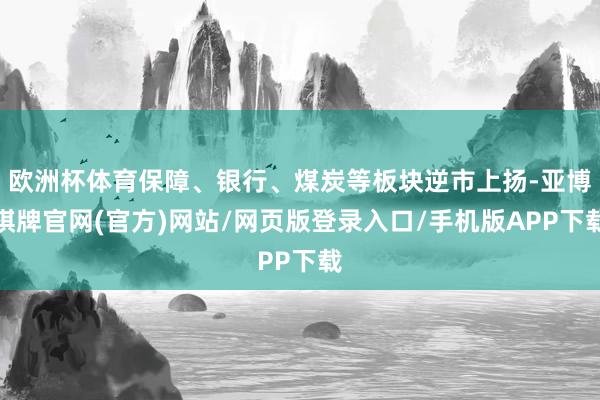 欧洲杯体育保障、银行、煤炭等板块逆市上扬-亚博棋牌官网(官方)网站/网页版登录入口/手机版APP下载