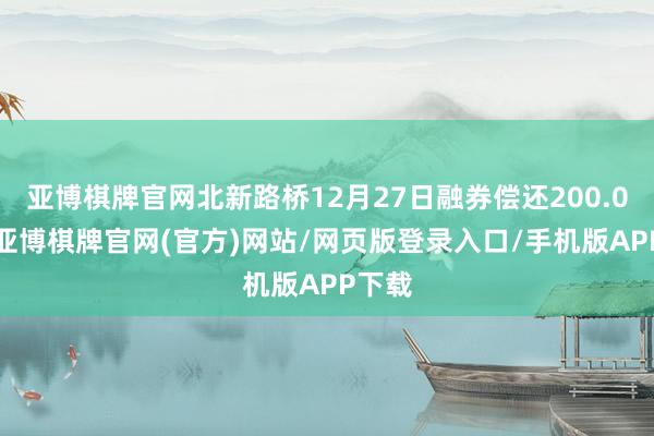 亚博棋牌官网北新路桥12月27日融券偿还200.00股-亚博棋牌官网(官方)网站/网页版登录入口/手机版APP下载