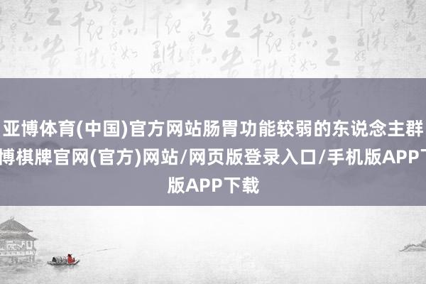 亚博体育(中国)官方网站肠胃功能较弱的东说念主群-亚博棋牌官网(官方)网站/网页版登录入口/手机版APP下载