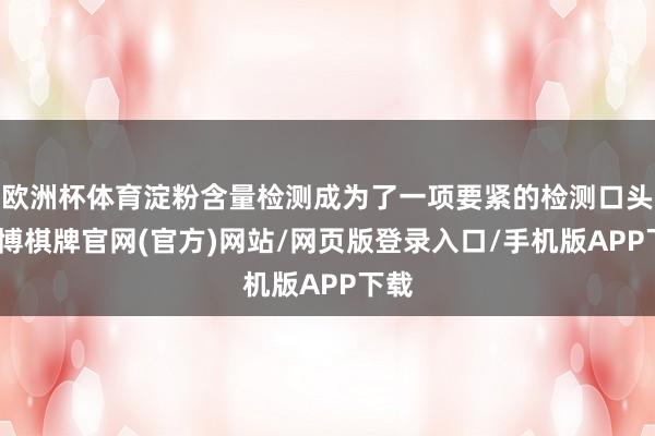 欧洲杯体育淀粉含量检测成为了一项要紧的检测口头-亚博棋牌官网(官方)网站/网页版登录入口/手机版APP下载