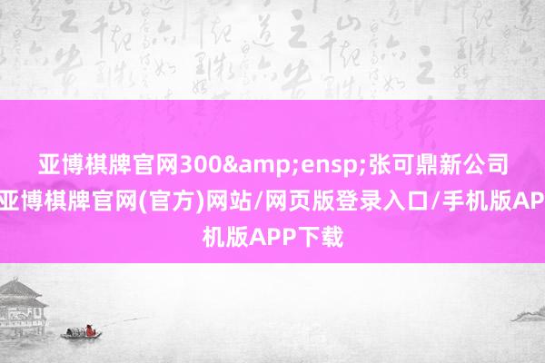 亚博棋牌官网300&ensp;张可鼎新公司债券-亚博棋牌官网(官方)网站/网页版登录入口/手机版APP下载