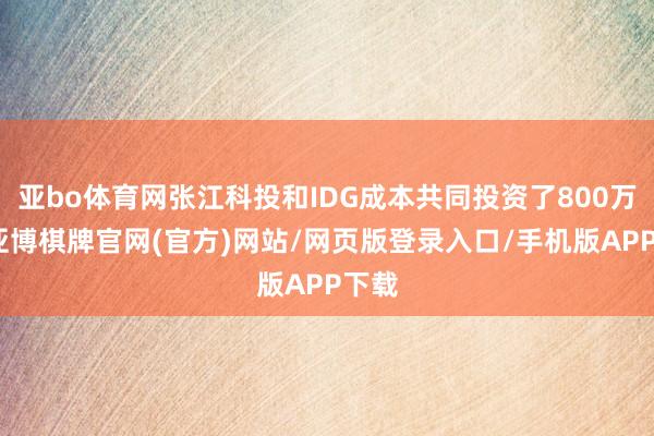 亚bo体育网张江科投和IDG成本共同投资了800万元-亚博棋牌官网(官方)网站/网页版登录入口/手机版APP下载