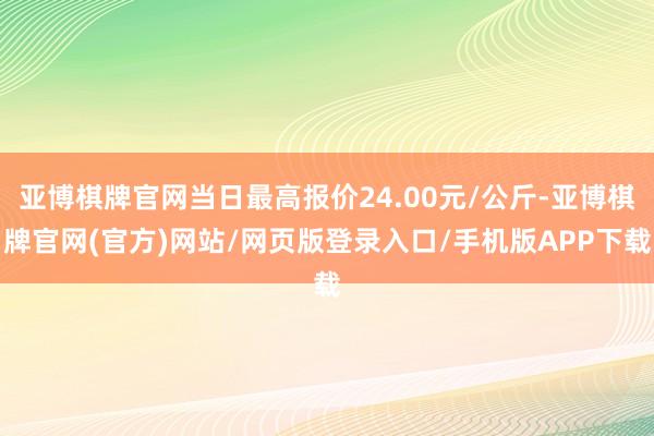 亚博棋牌官网当日最高报价24.00元/公斤-亚博棋牌官网(官方)网站/网页版登录入口/手机版APP下载